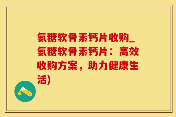 氨糖软骨素钙片收购_氨糖软骨素钙片：高效收购方案，助力健康生活)