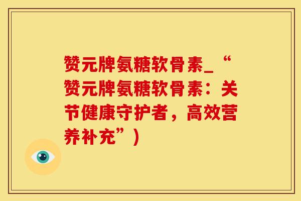 赞元牌氨糖软骨素_“赞元牌氨糖软骨素：关节健康守护者，高效营养补充”)