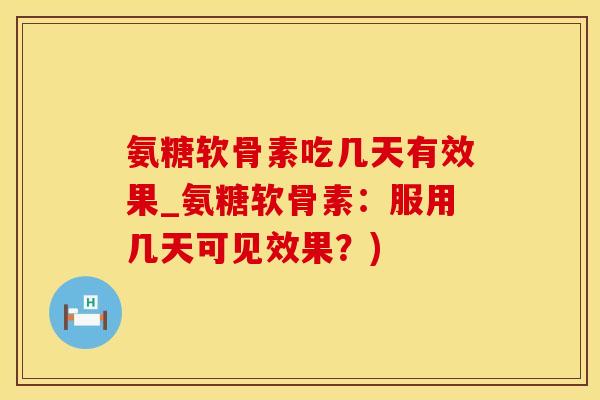 氨糖软骨素吃几天有效果_氨糖软骨素：服用几天可见效果？)