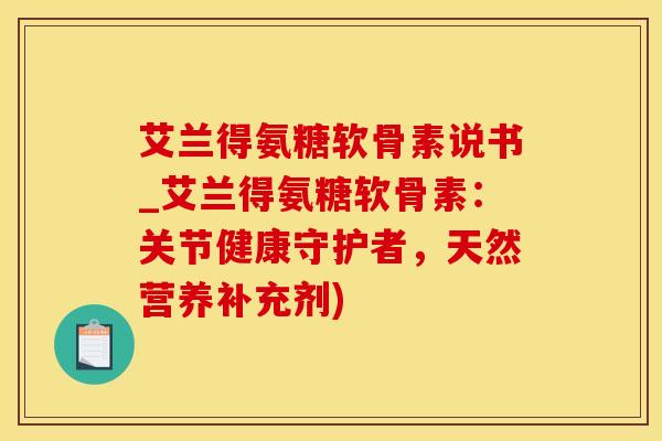 艾兰得氨糖软骨素说书_艾兰得氨糖软骨素：关节健康守护者，天然营养补充剂)