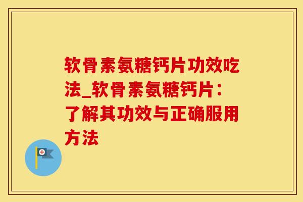 软骨素氨糖钙片功效吃法_软骨素氨糖钙片：了解其功效与正确服用方法