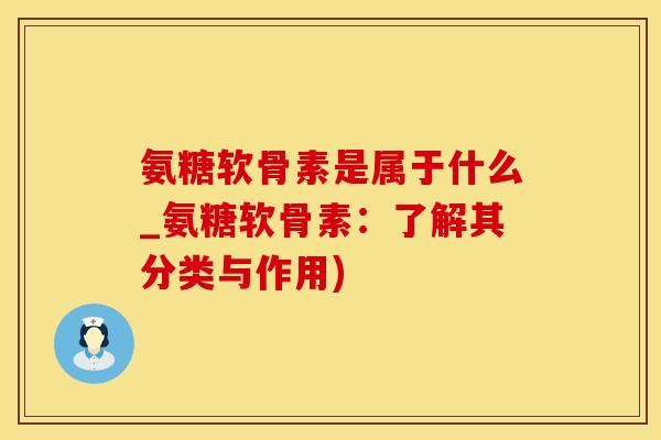 氨糖软骨素是属于什么_氨糖软骨素：了解其分类与作用)