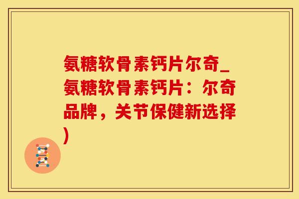 氨糖软骨素钙片尔奇_氨糖软骨素钙片：尔奇品牌，关节保健新选择)