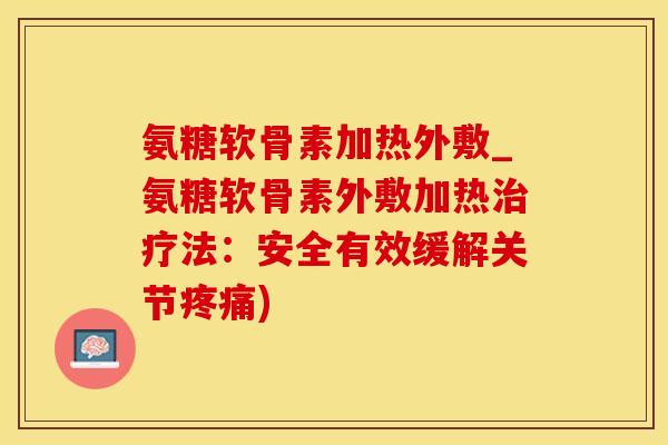 氨糖软骨素加热外敷_氨糖软骨素外敷加热治疗法：安全有效缓解关节疼痛)
