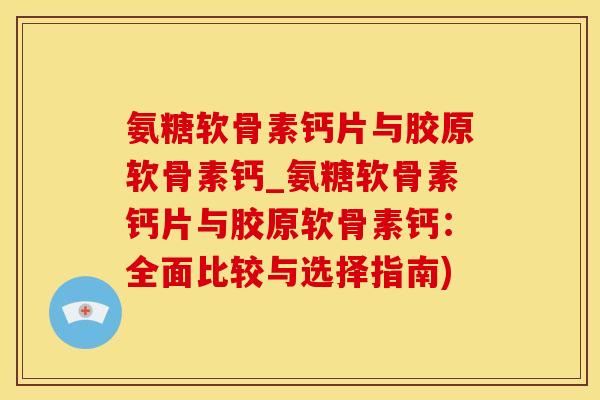 氨糖软骨素钙片与胶原软骨素钙_氨糖软骨素钙片与胶原软骨素钙：全面比较与选择指南)