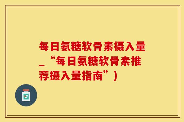 每日氨糖软骨素摄入量_“每日氨糖软骨素推荐摄入量指南”)