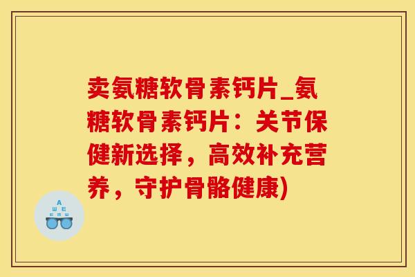 卖氨糖软骨素钙片_氨糖软骨素钙片：关节保健新选择，高效补充营养，守护骨骼健康)
