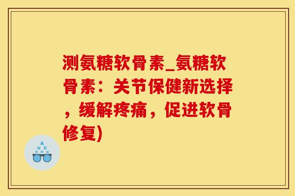 测氨糖软骨素_氨糖软骨素：关节保健新选择，缓解疼痛，促进软骨修复)