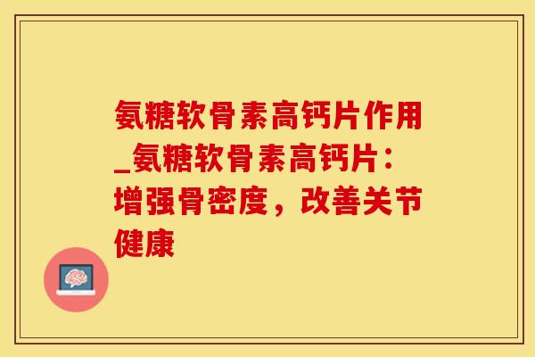 氨糖软骨素高钙片作用_氨糖软骨素高钙片：增强骨密度，改善关节健康