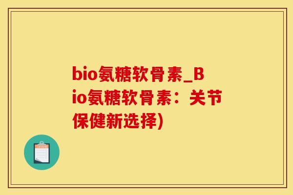 bio氨糖软骨素_Bio氨糖软骨素：关节保健新选择)