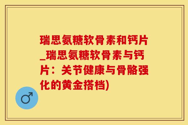 瑞思氨糖软骨素和钙片_瑞思氨糖软骨素与钙片：关节健康与骨骼强化的黄金搭档)
