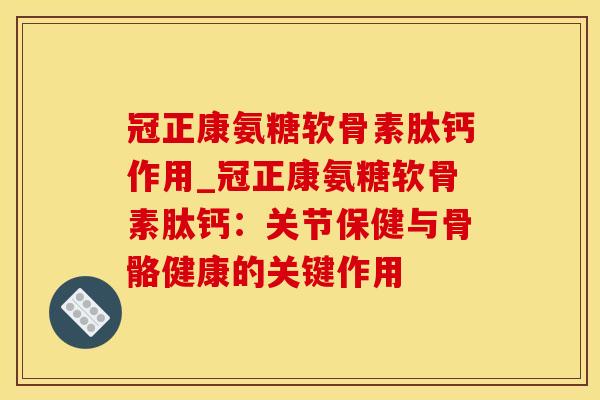冠正康氨糖软骨素肽钙作用_冠正康氨糖软骨素肽钙：关节保健与骨骼健康的关键作用