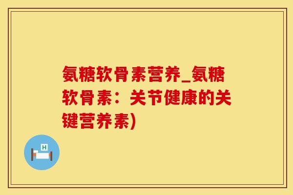 氨糖软骨素营养_氨糖软骨素：关节健康的关键营养素)