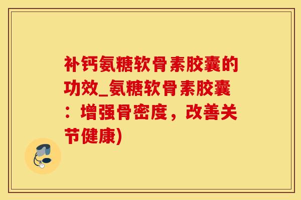 补钙氨糖软骨素胶囊的功效_氨糖软骨素胶囊：增强骨密度，改善关节健康)