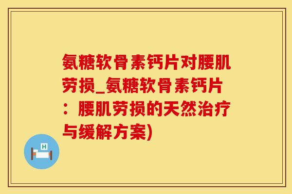 氨糖软骨素钙片对腰肌劳损_氨糖软骨素钙片：腰肌劳损的天然治疗与缓解方案)
