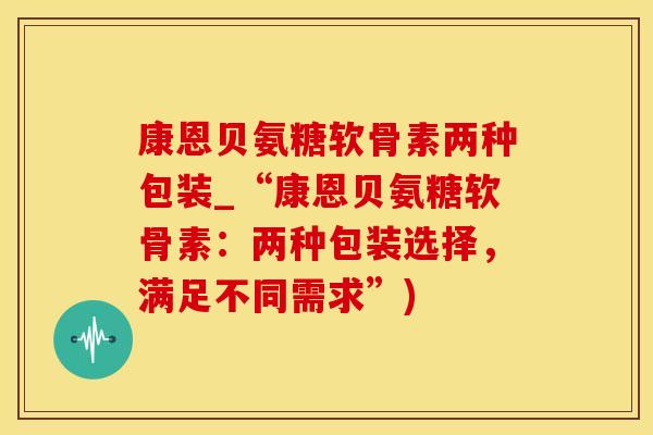 康恩贝氨糖软骨素两种包装_“康恩贝氨糖软骨素：两种包装选择，满足不同需求”)