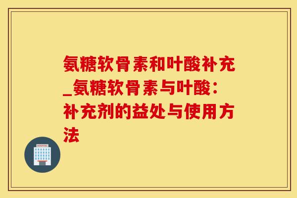氨糖软骨素和叶酸补充_氨糖软骨素与叶酸：补充剂的益处与使用方法