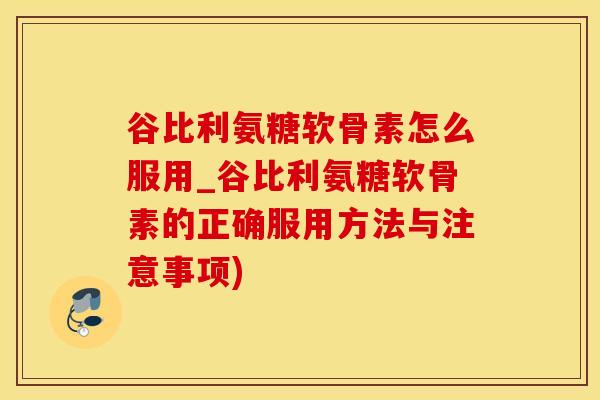 谷比利氨糖软骨素怎么服用_谷比利氨糖软骨素的正确服用方法与注意事项)