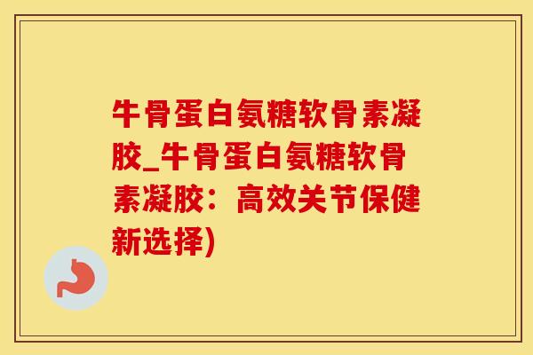 牛骨蛋白氨糖软骨素凝胶_牛骨蛋白氨糖软骨素凝胶：高效关节保健新选择)