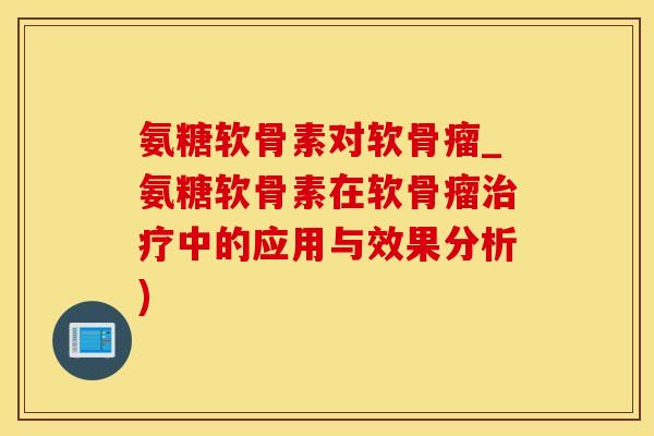 氨糖软骨素对软骨瘤_氨糖软骨素在软骨瘤治疗中的应用与效果分析)
