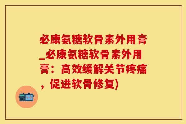 必康氨糖软骨素外用膏_必康氨糖软骨素外用膏：高效缓解关节疼痛，促进软骨修复)