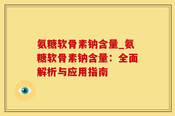 氨糖软骨素钠含量_氨糖软骨素钠含量：全面解析与应用指南
