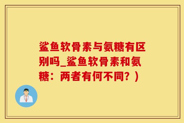 鲨鱼软骨素与氨糖有区别吗_鲨鱼软骨素和氨糖：两者有何不同？)
