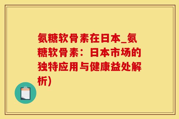 氨糖软骨素在日本_氨糖软骨素：日本市场的独特应用与健康益处解析)