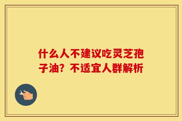 什么人不建议吃灵芝孢子油？不适宜人群解析