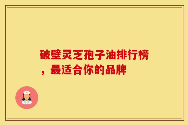 破壁灵芝孢子油排行榜，最适合你的品牌