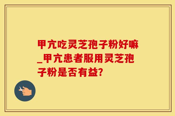 甲亢吃灵芝孢子粉好嘛_甲亢患者服用灵芝孢子粉是否有益？