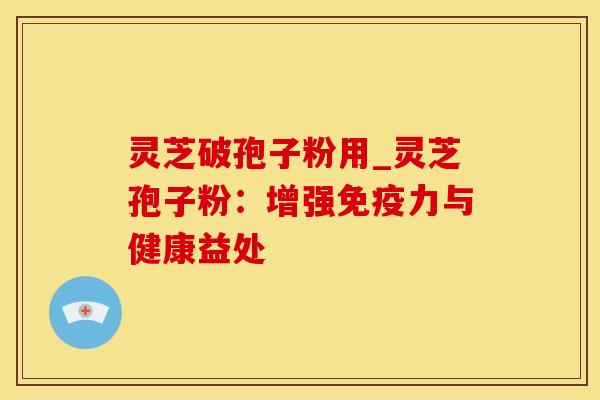 灵芝破孢子粉用_灵芝孢子粉：增强免疫力与健康益处