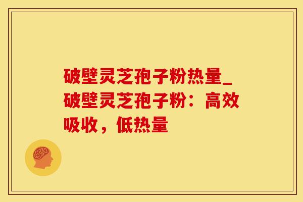 破壁灵芝孢子粉热量_破壁灵芝孢子粉：高效吸收，低热量
