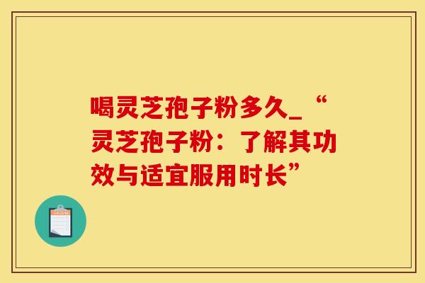 喝灵芝孢子粉多久_“灵芝孢子粉：了解其功效与适宜服用时长”