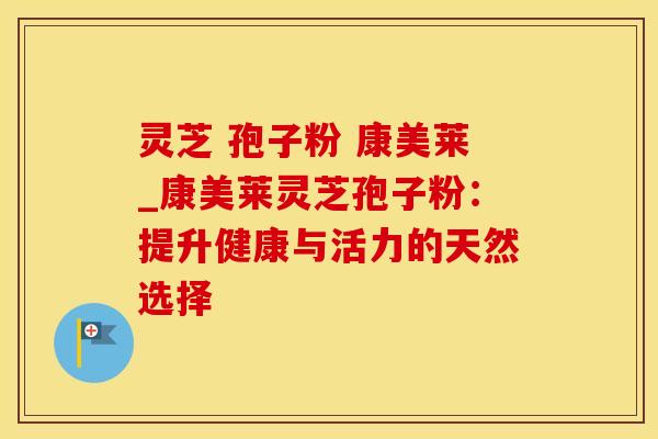 灵芝 孢子粉 康美莱_康美莱灵芝孢子粉：提升健康与活力的天然选择