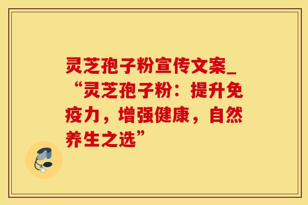 灵芝孢子粉宣传文案_“灵芝孢子粉：提升免疫力，增强健康，自然养生之选”