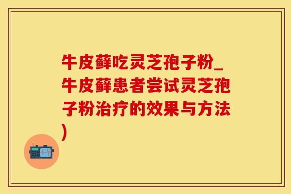 牛皮藓吃灵芝孢子粉_牛皮藓患者尝试灵芝孢子粉的效果与方法) 牛皮藓吃灵芝孢子粉_牛皮藓患者尝试灵芝孢子粉的效果与方法)