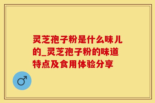 灵芝孢子粉是什么味儿的_灵芝孢子粉的味道特点及食用体验分享