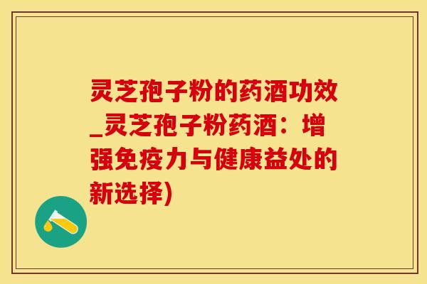 灵芝孢子粉的药酒功效_灵芝孢子粉药酒：增强免疫力与健康益处的新选择)
