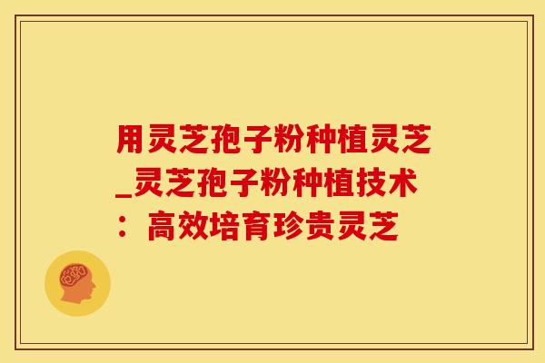 用灵芝孢子粉种植灵芝_灵芝孢子粉种植技术：高效培育珍贵灵芝