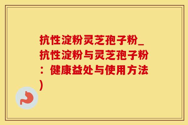 抗性淀粉灵芝孢子粉_抗性淀粉与灵芝孢子粉：健康益处与使用方法)