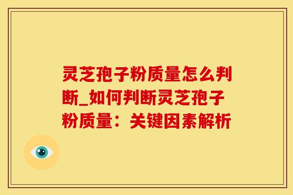 灵芝孢子粉质量怎么判断_如何判断灵芝孢子粉质量：关键因素解析