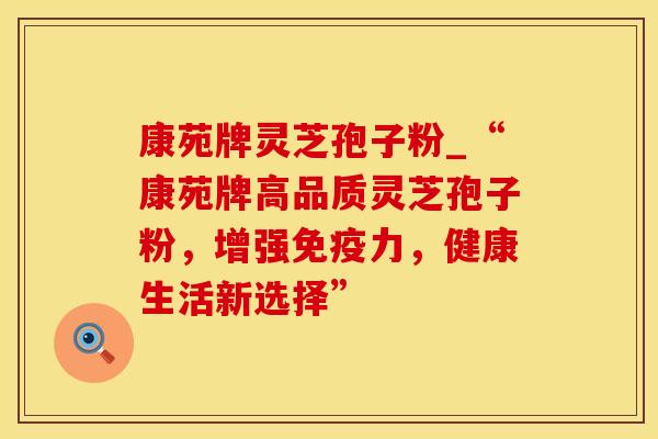 康苑牌灵芝孢子粉_“康苑牌高品质灵芝孢子粉，增强免疫力，健康生活新选择”