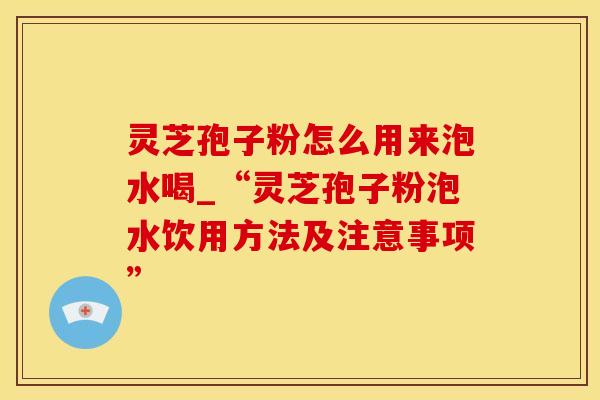 灵芝孢子粉怎么用来泡水喝_“灵芝孢子粉泡水饮用方法及注意事项”
