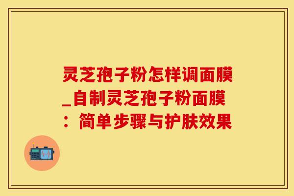 灵芝孢子粉怎样调面膜_自制灵芝孢子粉面膜：简单步骤与护肤效果