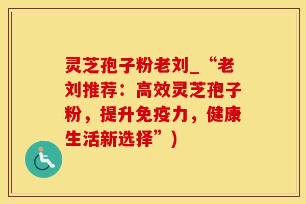 灵芝孢子粉老刘_“老刘推荐：高效灵芝孢子粉，提升免疫力，健康生活新选择”)
