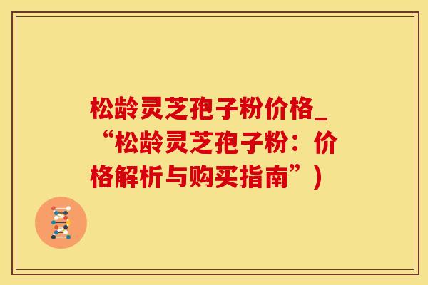 松龄灵芝孢子粉价格_“松龄灵芝孢子粉：价格解析与购买指南”)