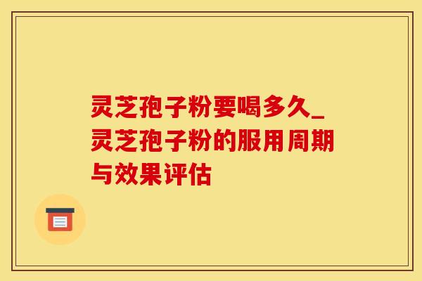 灵芝孢子粉要喝多久_灵芝孢子粉的服用周期与效果评估