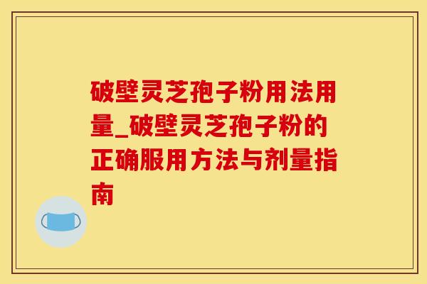 破壁灵芝孢子粉用法用量_破壁灵芝孢子粉的正确服用方法与剂量指南