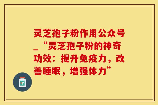 灵芝孢子粉作用公众号_“灵芝孢子粉的神奇功效：提升免疫力，改善睡眠，增强体力”